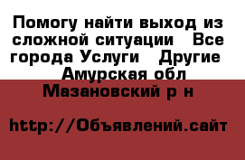 Помогу найти выход из сложной ситуации - Все города Услуги » Другие   . Амурская обл.,Мазановский р-н